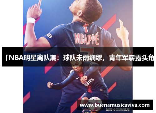 「NBA明星离队潮：球队未雨绸缪，青年军崭露头角」